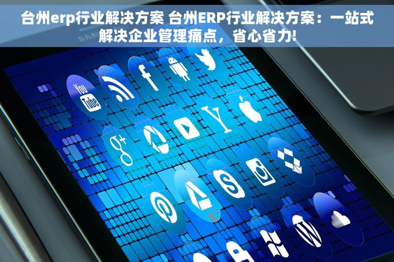台州erp行业解决方案 台州ERP行业解决方案：一站式解决企业管理痛点，省心省力!
