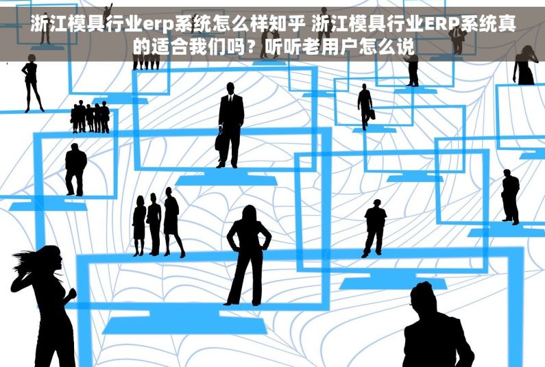 浙江模具行业erp系统怎么样知乎 浙江模具行业ERP系统真的适合我们吗？听听老用户怎么说