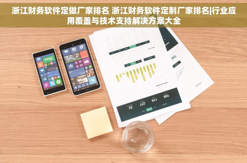 浙江财务软件定做厂家排名 浙江财务软件定制厂家排名|行业应用覆盖与技术支持解决方案大全