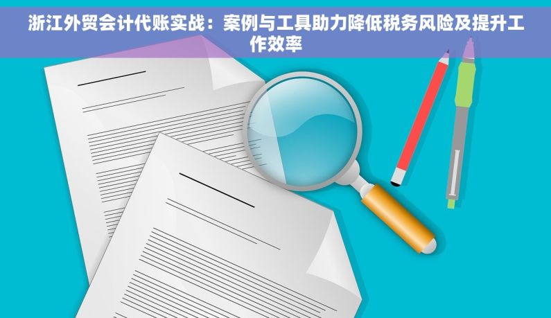 浙江外贸会计代账实战：案例与工具助力降低税务风险及提升工作效率