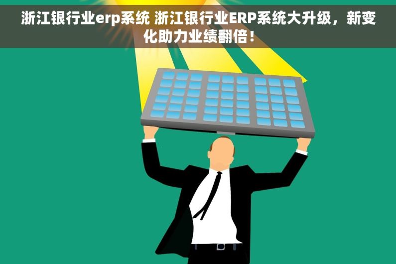 浙江银行业erp系统 浙江银行业ERP系统大升级，新变化助力业绩翻倍！
