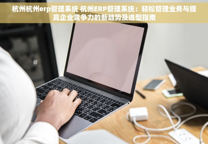 杭州杭州erp管理系统 杭州ERP管理系统：轻松管理业务与提高企业竞争力的新趋势及选型指南