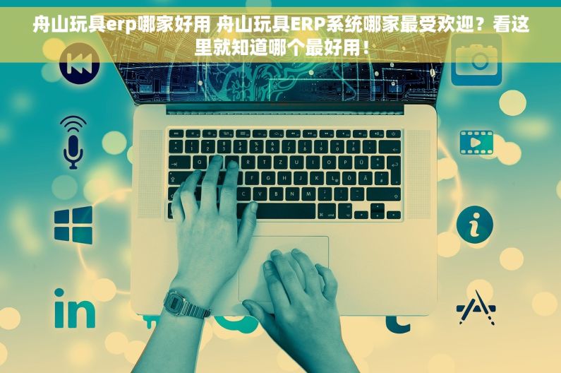 舟山玩具erp哪家好用 舟山玩具ERP系统哪家最受欢迎？看这里就知道哪个最好用！
