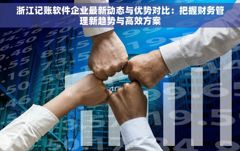 浙江记账软件企业最新动态与优势对比：把握财务管理新趋势与高效方案
