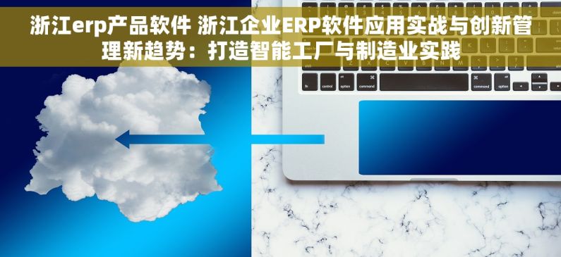 浙江erp产品软件 浙江企业ERP软件应用实战与创新管理新趋势：打造智能工厂与制造业实践
