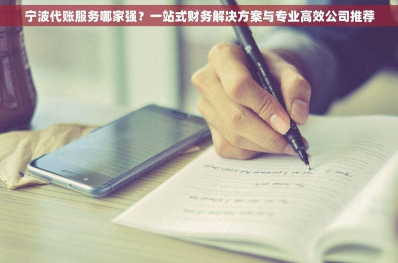 宁波代账服务哪家强？一站式财务解决方案与专业高效公司推荐