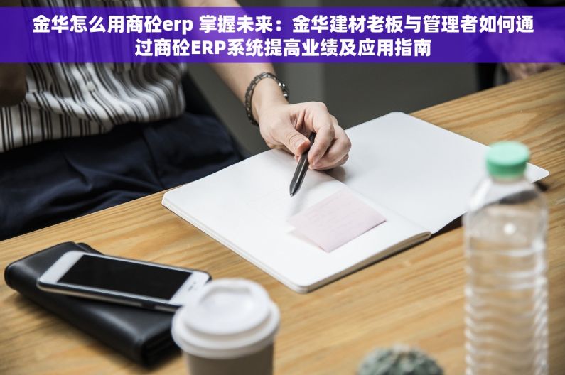 金华怎么用商砼erp 掌握未来：金华建材老板与管理者如何通过商砼ERP系统提高业绩及应用指南