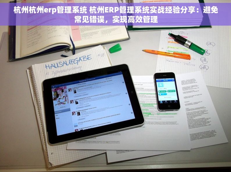 杭州杭州erp管理系统 杭州ERP管理系统实战经验分享：避免常见错误，实现高效管理