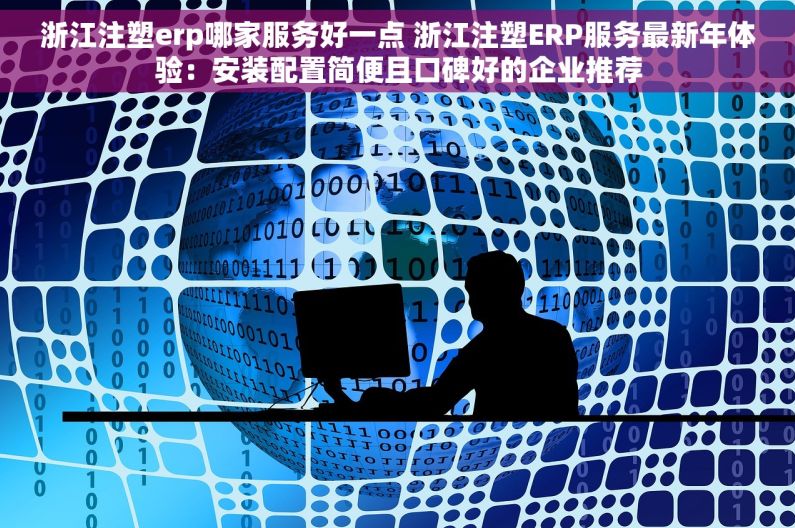 浙江注塑erp哪家服务好一点 浙江注塑ERP服务最新年体验：安装配置简便且口碑好的企业推荐