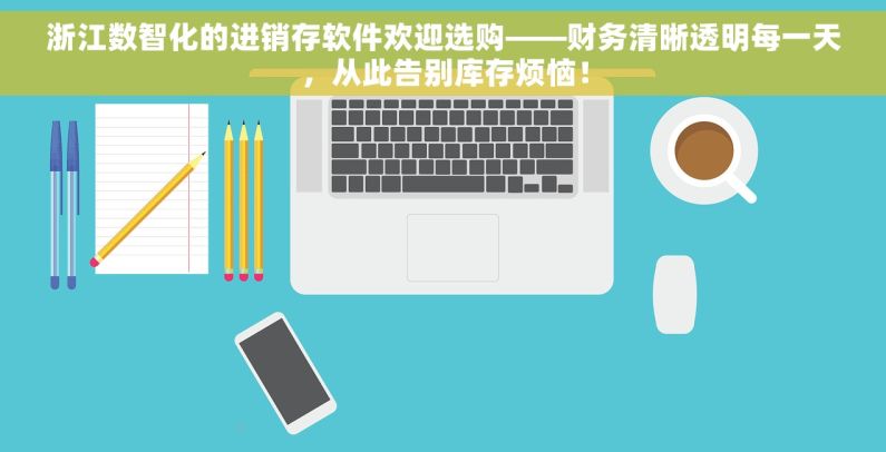 浙江数智化的进销存软件欢迎选购——财务清晰透明每一天，从此告别库存烦恼！