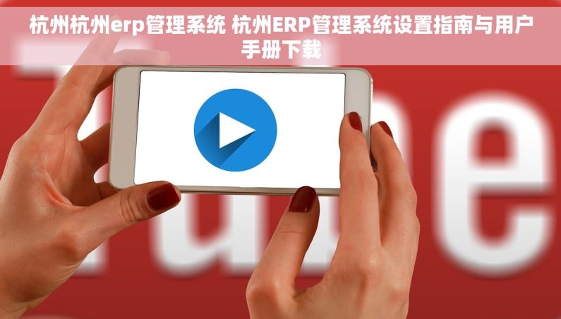 杭州杭州erp管理系统 杭州ERP管理系统设置指南与用户手册下载
