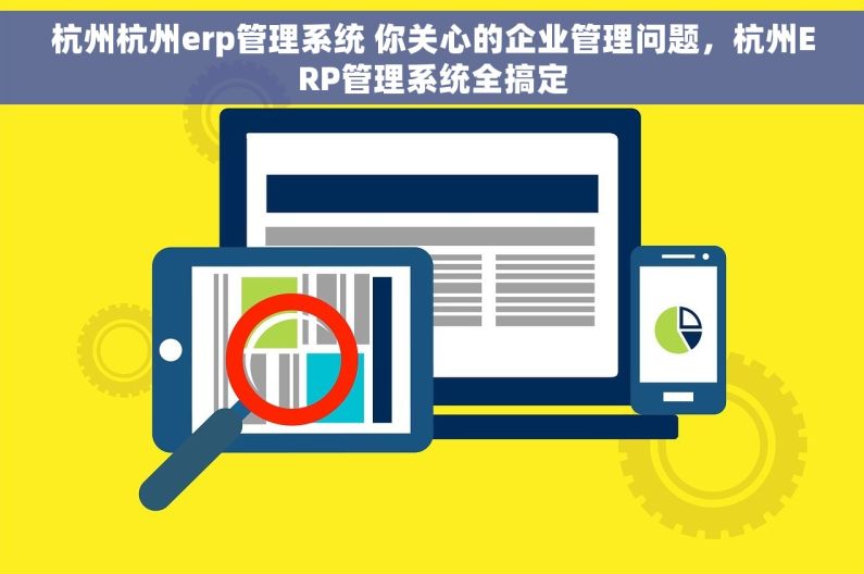 杭州杭州erp管理系统 你关心的企业管理问题，杭州ERP管理系统全搞定