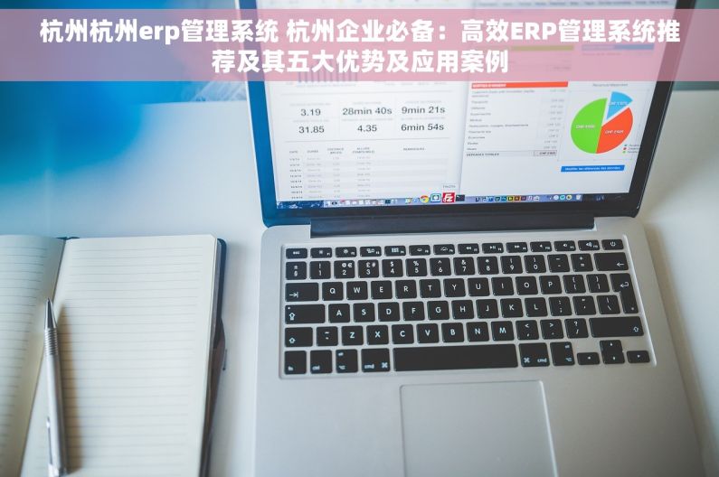 杭州杭州erp管理系统 杭州企业必备：高效ERP管理系统推荐及其五大优势及应用案例
