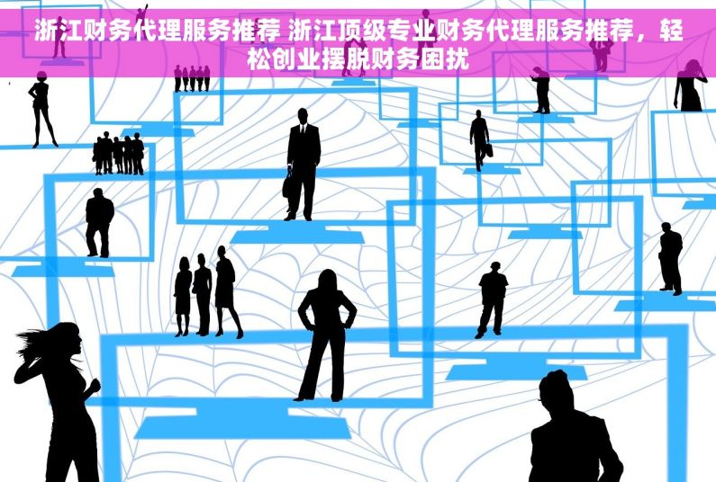 浙江财务代理服务推荐 浙江顶级专业财务代理服务推荐，轻松创业摆脱财务困扰
