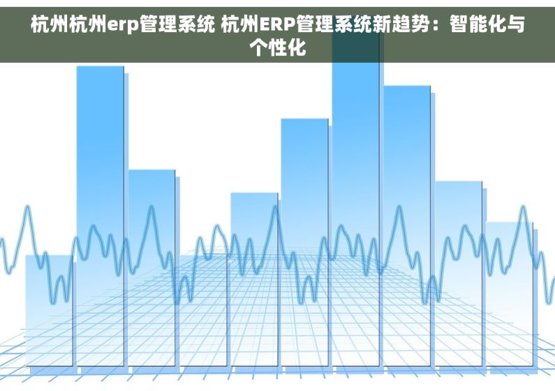 杭州杭州erp管理系统 杭州ERP管理系统新趋势：智能化与个性化
