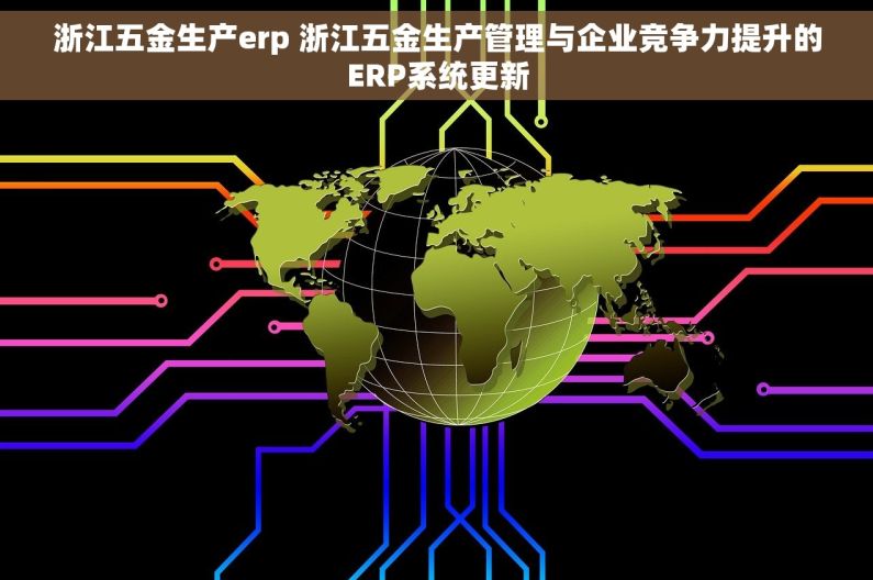 浙江五金生产erp 浙江五金生产管理与企业竞争力提升的ERP系统更新