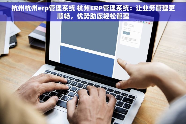 杭州杭州erp管理系统 杭州ERP管理系统：让业务管理更顺畅，优势助您轻松管理