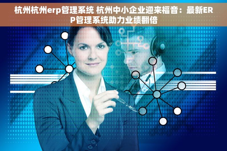 杭州杭州erp管理系统 杭州中小企业迎来福音：最新ERP管理系统助力业绩翻倍