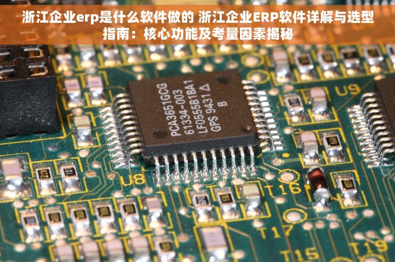 浙江企业erp是什么软件做的 浙江企业ERP软件详解与选型指南：核心功能及考量因素揭秘