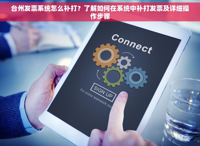 台州发票系统怎么补打？了解如何在系统中补打发票及详细操作步骤