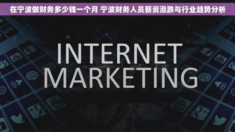 在宁波做财务多少钱一个月 宁波财务人员薪资涨跌与行业趋势分析