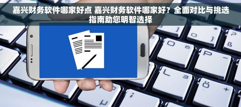嘉兴财务软件哪家好点 嘉兴财务软件哪家好？全面对比与挑选指南助您明智选择