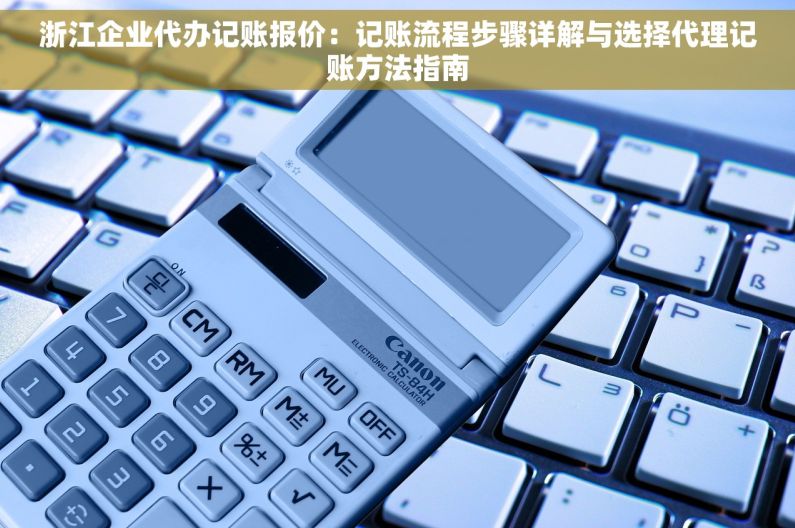 浙江企业代办记账报价：记账流程步骤详解与选择代理记账方法指南