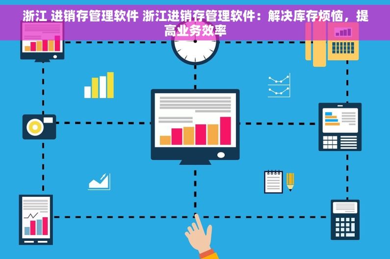 浙江 进销存管理软件 浙江进销存管理软件：解决库存烦恼，提高业务效率