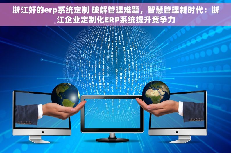 浙江好的erp系统定制 破解管理难题，智慧管理新时代：浙江企业定制化ERP系统提升竞争力