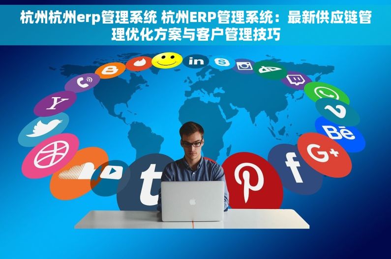 杭州杭州erp管理系统 杭州ERP管理系统：最新供应链管理优化方案与客户管理技巧