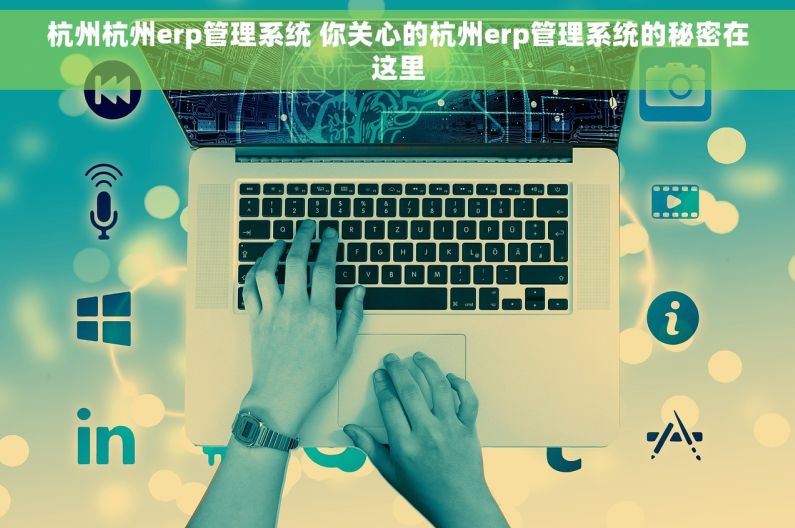 杭州杭州erp管理系统 你关心的杭州erp管理系统的秘密在这里