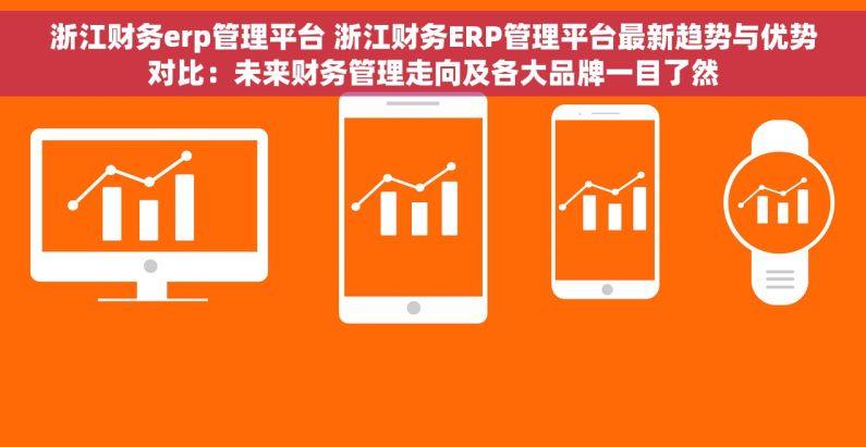浙江财务erp管理平台 浙江财务ERP管理平台最新趋势与优势对比：未来财务管理走向及各大品牌一目了然