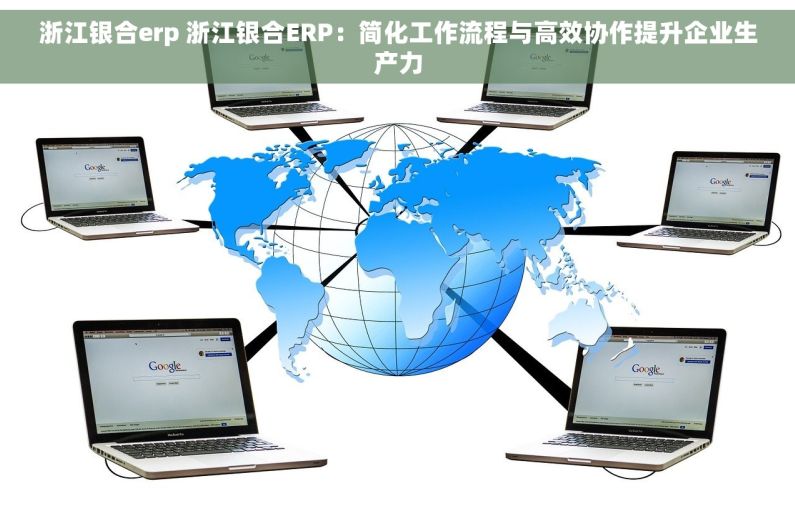 浙江银合erp 浙江银合ERP：简化工作流程与高效协作提升企业生产力
