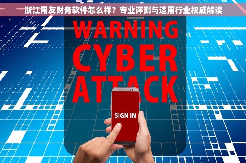 浙江用友财务软件怎么样？专业评测与适用行业权威解读
