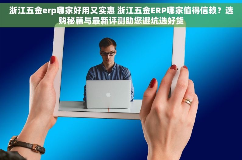 浙江五金erp哪家好用又实惠 浙江五金ERP哪家值得信赖？选购秘籍与最新评测助您避坑选好货
