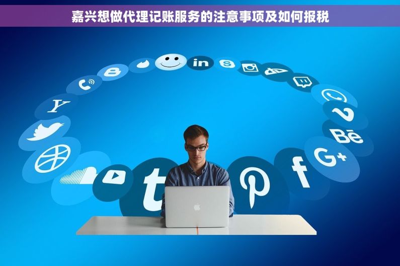 嘉兴想做代理记账服务的注意事项及如何报税