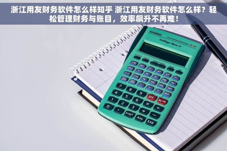 浙江用友财务软件怎么样知乎 浙江用友财务软件怎么样？轻松管理财务与账目，效率飙升不再难！