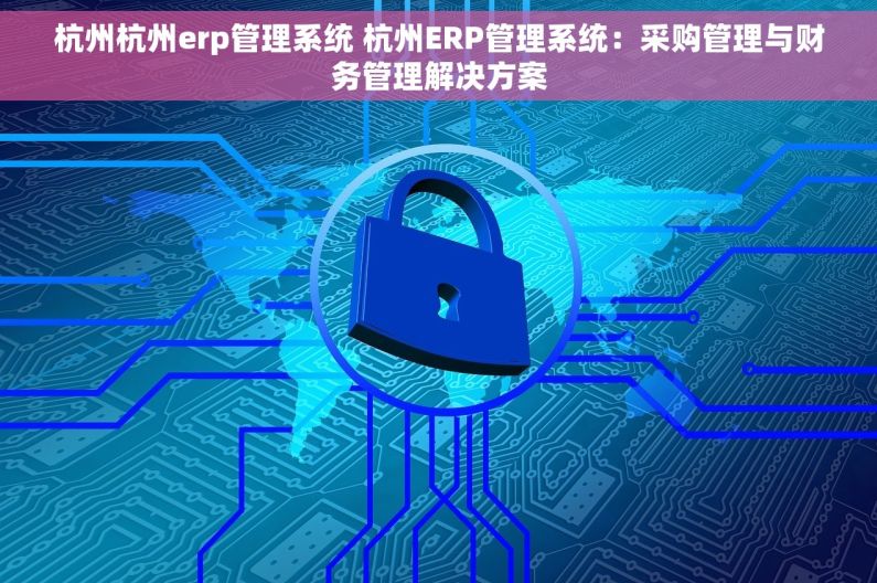 杭州杭州erp管理系统 杭州ERP管理系统：采购管理与财务管理解决方案