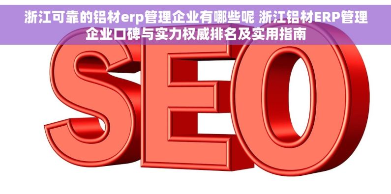 浙江可靠的铝材erp管理企业有哪些呢 浙江铝材ERP管理企业口碑与实力权威排名及实用指南