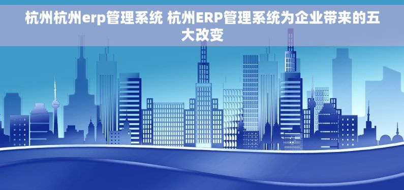 杭州杭州erp管理系统 杭州ERP管理系统为企业带来的五大改变