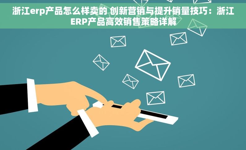 浙江erp产品怎么样卖的 创新营销与提升销量技巧：浙江ERP产品高效销售策略详解