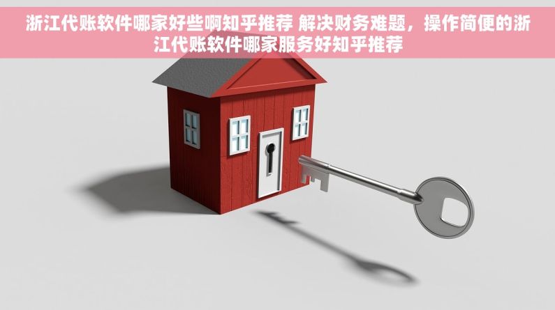 浙江代账软件哪家好些啊知乎推荐 解决财务难题，操作简便的浙江代账软件哪家服务好知乎推荐