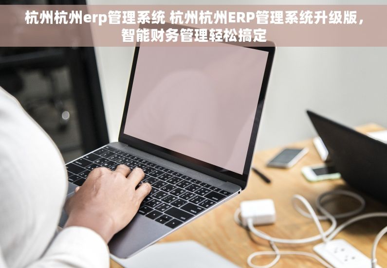 杭州杭州erp管理系统 杭州杭州ERP管理系统升级版，智能财务管理轻松搞定