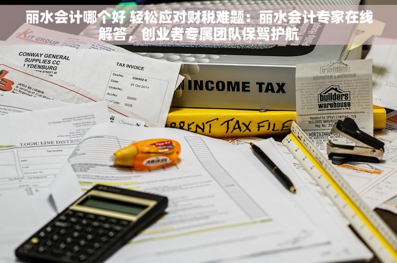 丽水会计哪个好 轻松应对财税难题：丽水会计专家在线解答，创业者专属团队保驾护航