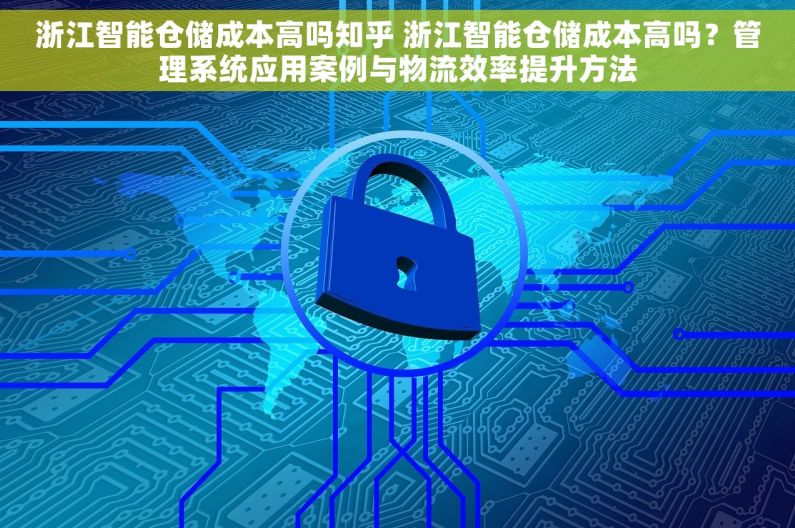 浙江智能仓储成本高吗知乎 浙江智能仓储成本高吗？管理系统应用案例与物流效率提升方法