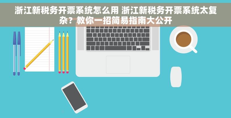 浙江新税务开票系统怎么用 浙江新税务开票系统太复杂？教你一招简易指南大公开