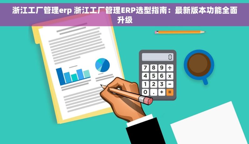 浙江工厂管理erp 浙江工厂管理ERP选型指南：最新版本功能全面升级