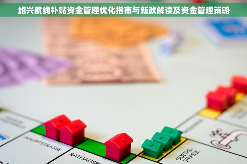 绍兴航线补贴资金管理优化指南与新政解读及资金管理策略