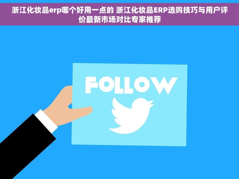 浙江化妆品erp哪个好用一点的 浙江化妆品ERP选购技巧与用户评价最新市场对比专家推荐