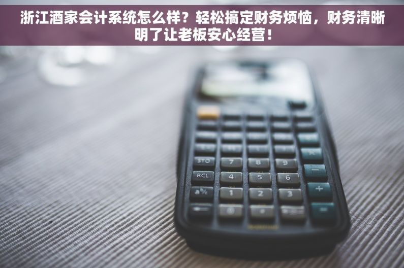 浙江酒家会计系统怎么样？轻松搞定财务烦恼，财务清晰明了让老板安心经营！